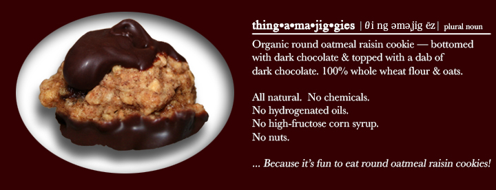 thingamajiggies - Round oatmeal raisin cookie bottomed with dark chocolate & topped with a dab of dark chocolate. 100% whole wheat flour.